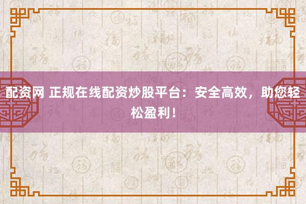 配资网 正规在线配资炒股平台：安全高效，助您轻松盈利！
