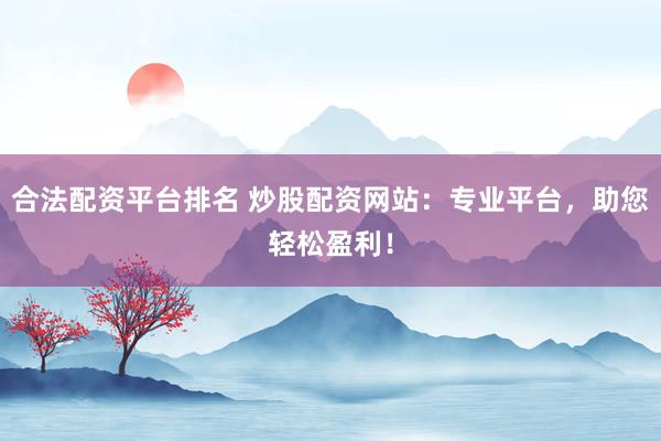 合法配资平台排名 炒股配资网站：专业平台，助您轻松盈利！