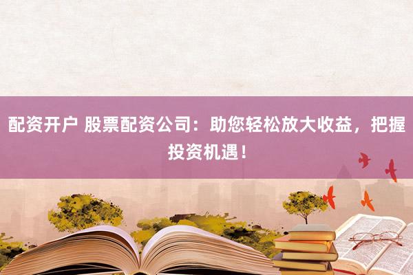配资开户 股票配资公司：助您轻松放大收益，把握投资机遇！
