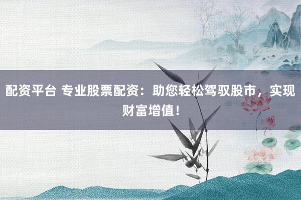 配资平台 专业股票配资：助您轻松驾驭股市，实现财富增值！