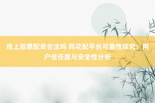 线上股票配资合法吗 同花配平台可靠性探究：用户信任度与安全性分析