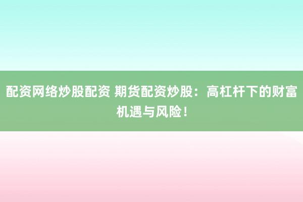 配资网络炒股配资 期货配资炒股：高杠杆下的财富机遇与风险！