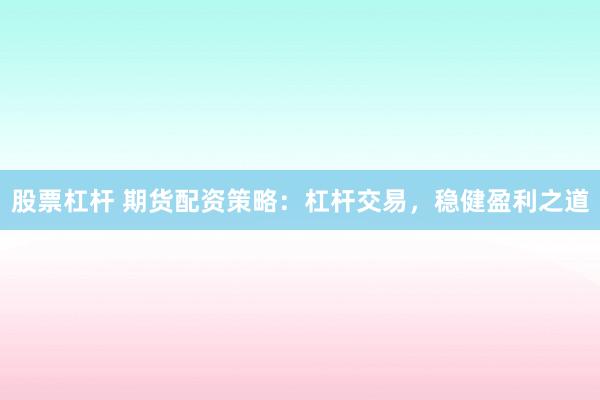 股票杠杆 期货配资策略：杠杆交易，稳健盈利之道