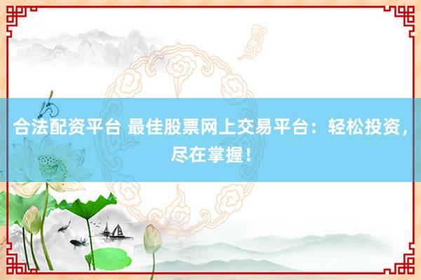 合法配资平台 最佳股票网上交易平台：轻松投资，尽在掌握！