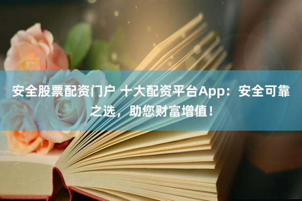 安全股票配资门户 十大配资平台App：安全可靠之选，助您财富增值！