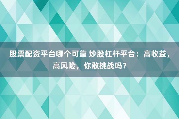 股票配资平台哪个可靠 炒股杠杆平台：高收益，高风险，你敢挑战吗？