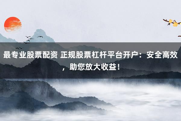 最专业股票配资 正规股票杠杆平台开户：安全高效，助您放大收益！