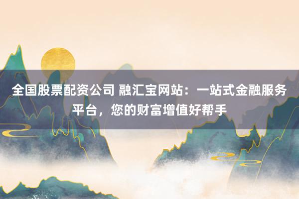 全国股票配资公司 融汇宝网站：一站式金融服务平台，您的财富增值好帮手