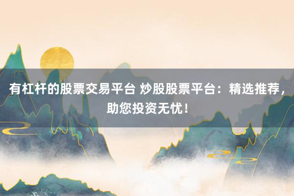 有杠杆的股票交易平台 炒股股票平台：精选推荐，助您投资无忧！