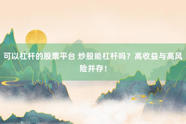 可以杠杆的股票平台 炒股能杠杆吗？高收益与高风险并存！