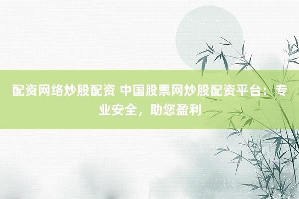 配资网络炒股配资 中国股票网炒股配资平台：专业安全，助您盈利