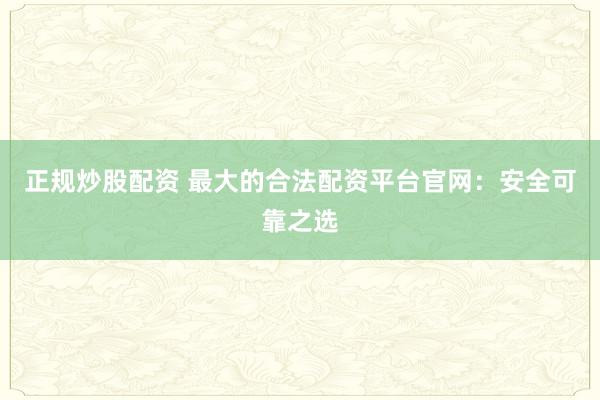 正规炒股配资 最大的合法配资平台官网：安全可靠之选
