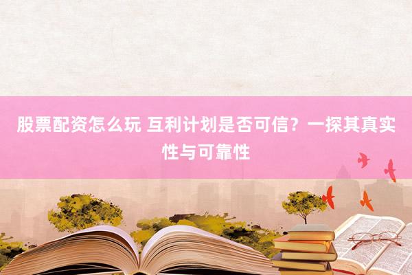 股票配资怎么玩 互利计划是否可信？一探其真实性与可靠性