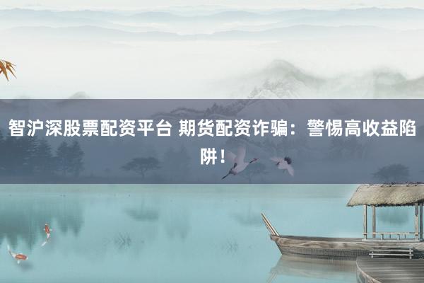 智沪深股票配资平台 期货配资诈骗：警惕高收益陷阱！