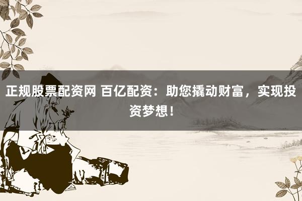 正规股票配资网 百亿配资：助您撬动财富，实现投资梦想！