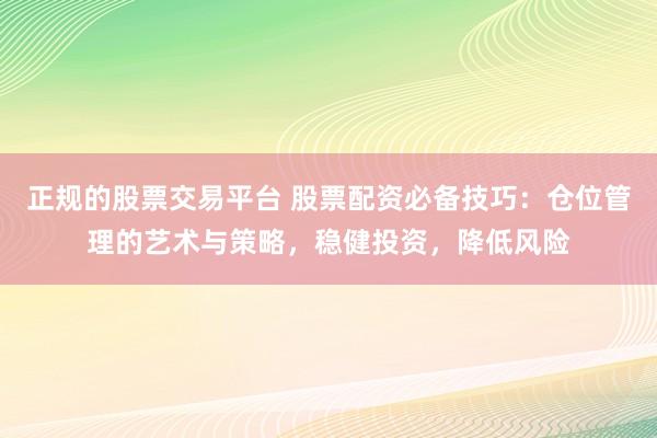 正规的股票交易平台 股票配资必备技巧：仓位管理的艺术与策略，稳健投资，降低风险