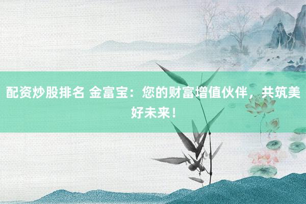 配资炒股排名 金富宝：您的财富增值伙伴，共筑美好未来！