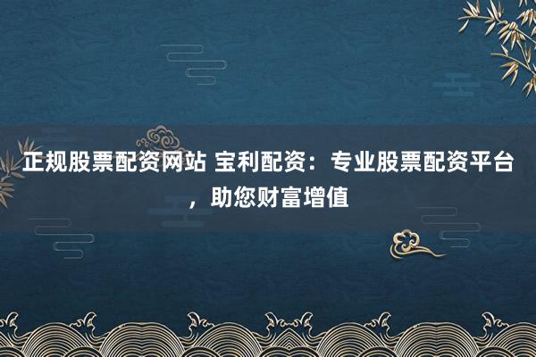 正规股票配资网站 宝利配资：专业股票配资平台，助您财富增值