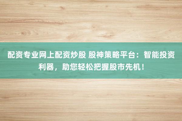 配资专业网上配资炒股 股神策略平台：智能投资利器，助您轻松把握股市先机！