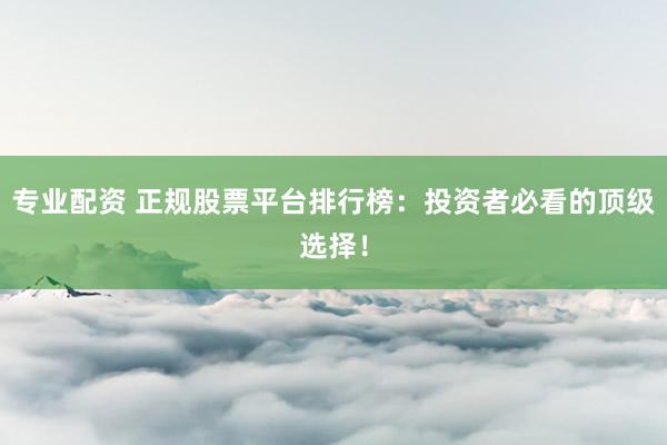 专业配资 正规股票平台排行榜：投资者必看的顶级选择！