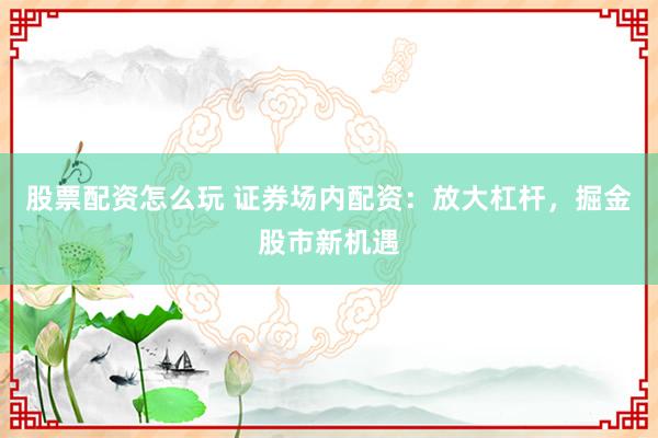 股票配资怎么玩 证券场内配资：放大杠杆，掘金股市新机遇
