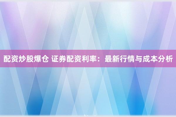 配资炒股爆仓 证券配资利率：最新行情与成本分析
