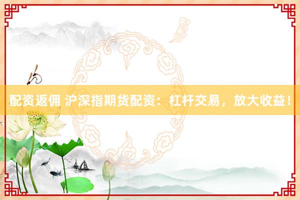 配资返佣 沪深指期货配资：杠杆交易，放大收益！