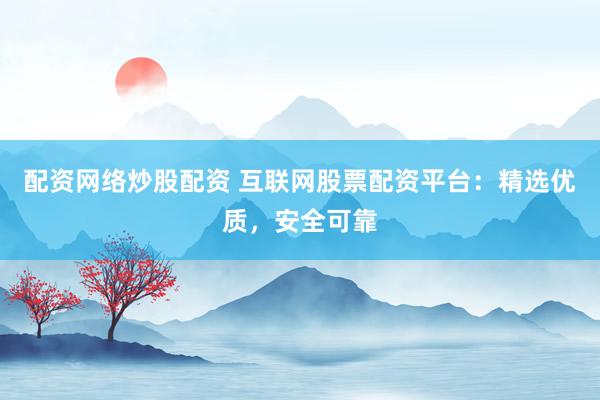 配资网络炒股配资 互联网股票配资平台：精选优质，安全可靠