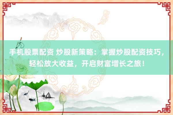 手机股票配资 炒股新策略：掌握炒股配资技巧，轻松放大收益，开启财富增长之旅！