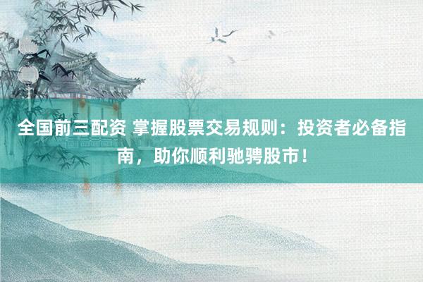 全国前三配资 掌握股票交易规则：投资者必备指南，助你顺利驰骋股市！