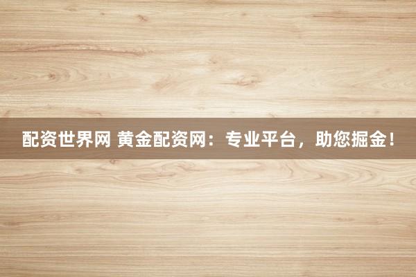配资世界网 黄金配资网：专业平台，助您掘金！