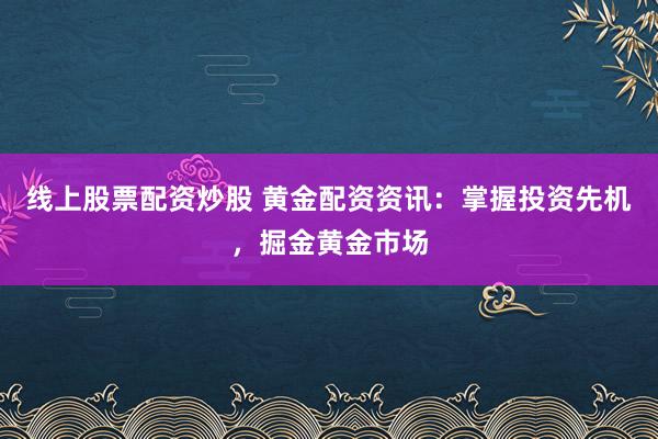 线上股票配资炒股 黄金配资资讯：掌握投资先机，掘金黄金市场