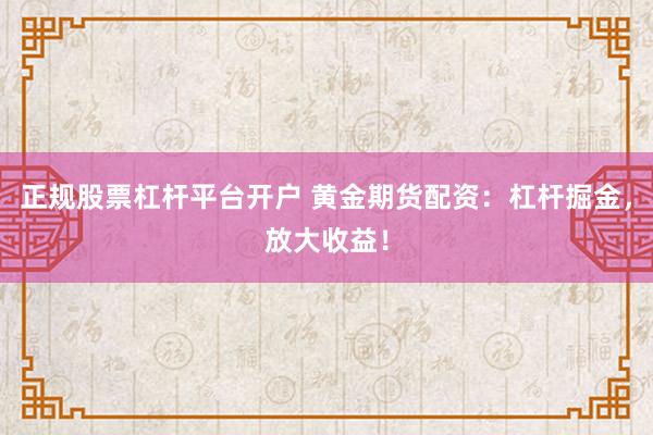 正规股票杠杆平台开户 黄金期货配资：杠杆掘金，放大收益！