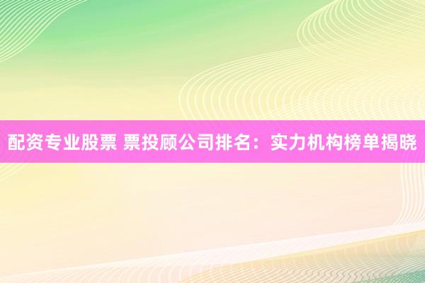 配资专业股票 票投顾公司排名：实力机构榜单揭晓