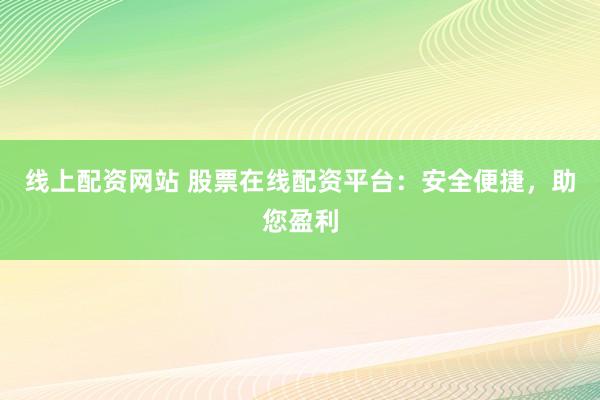 线上配资网站 股票在线配资平台：安全便捷，助您盈利