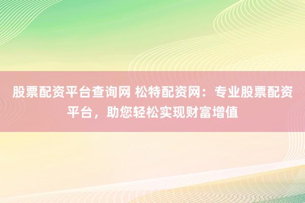 股票配资平台查询网 松特配资网：专业股票配资平台，助您轻松实现财富增值