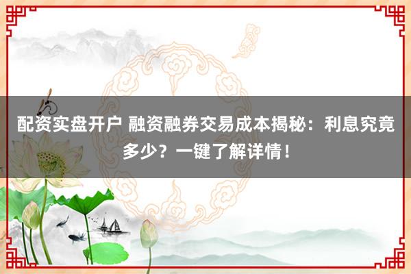 配资实盘开户 融资融券交易成本揭秘：利息究竟多少？一键了解详情！