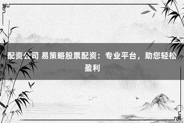 配资公司 易策略股票配资：专业平台，助您轻松盈利