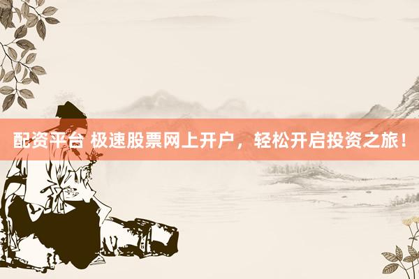 配资平台 极速股票网上开户，轻松开启投资之旅！