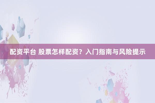 配资平台 股票怎样配资？入门指南与风险提示
