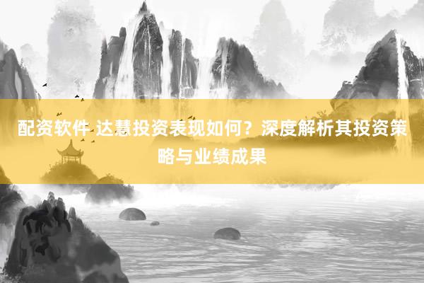 配资软件 达慧投资表现如何？深度解析其投资策略与业绩成果