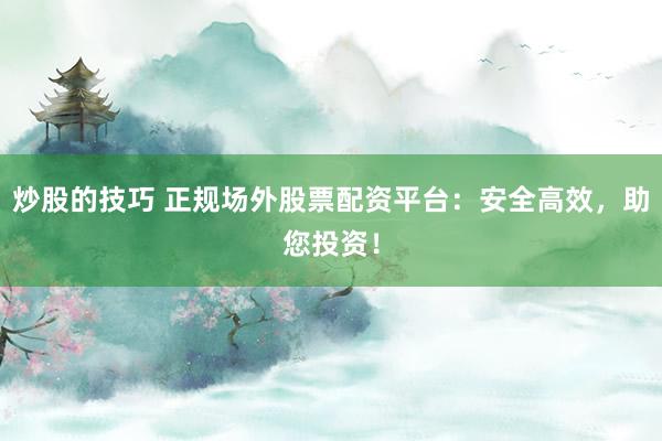 炒股的技巧 正规场外股票配资平台：安全高效，助您投资！