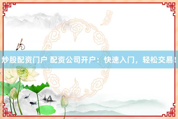 炒股配资门户 配资公司开户：快速入门，轻松交易！