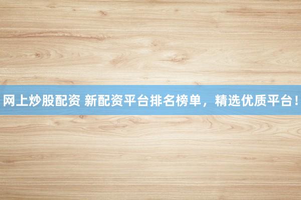 网上炒股配资 新配资平台排名榜单，精选优质平台！