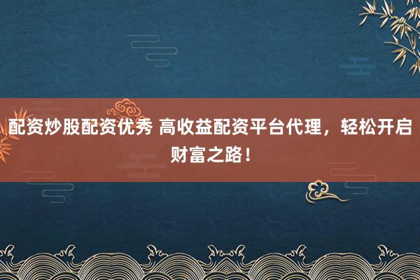 配资炒股配资优秀 高收益配资平台代理，轻松开启财富之路！