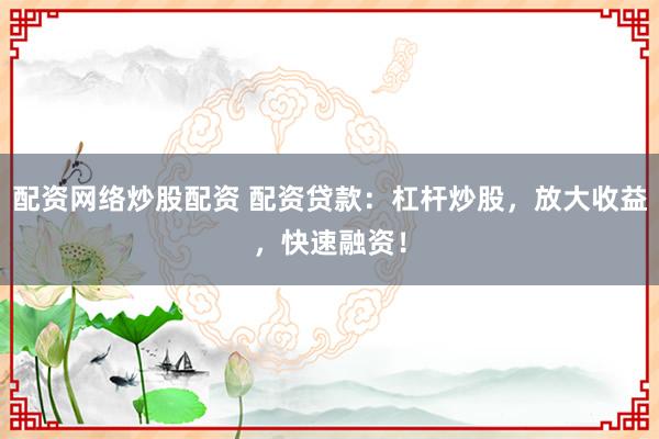 配资网络炒股配资 配资贷款：杠杆炒股，放大收益，快速融资！