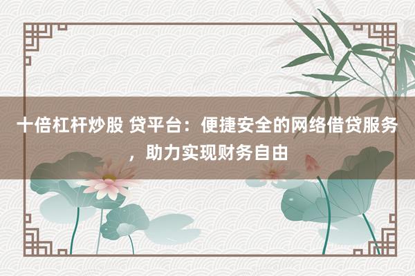 十倍杠杆炒股 贷平台：便捷安全的网络借贷服务，助力实现财务自由