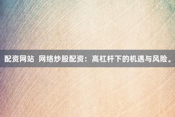 配资网站  网络炒股配资：高杠杆下的机遇与风险。