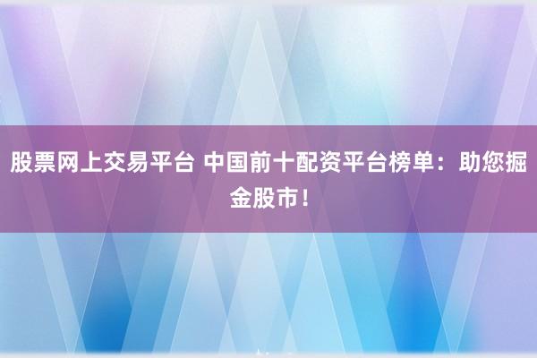 股票网上交易平台 中国前十配资平台榜单：助您掘金股市！