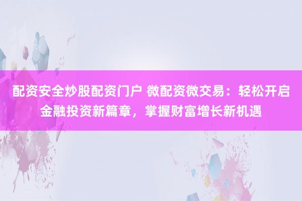 配资安全炒股配资门户 微配资微交易：轻松开启金融投资新篇章，掌握财富增长新机遇